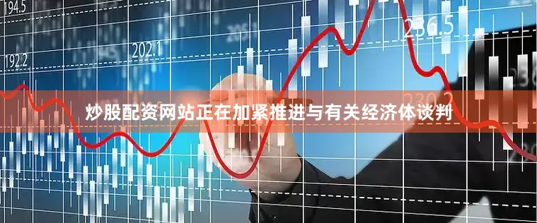 炒股配资网站正在加紧推进与有关经济体谈判