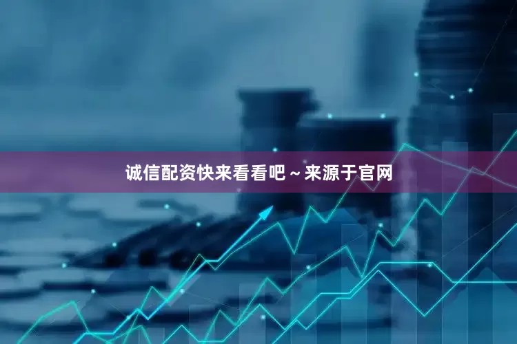 诚信配资快来看看吧～来源于官网