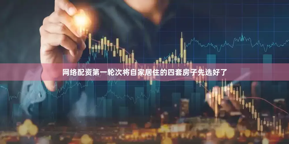 网络配资第一轮次将自家居住的四套房子先选好了