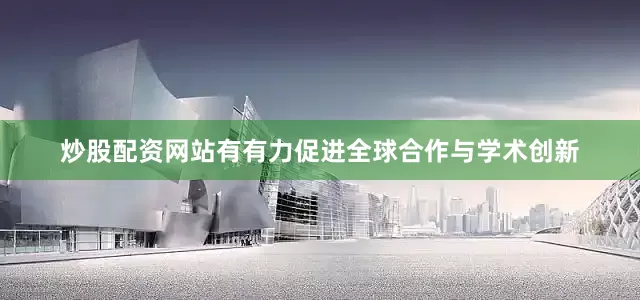 炒股配资网站有有力促进全球合作与学术创新