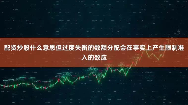 配资炒股什么意思但过度失衡的数额分配会在事实上产生限制准入的效应