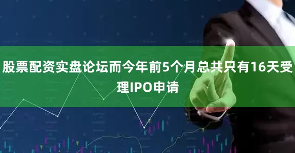 股票配资实盘论坛而今年前5个月总共只有16天受理IPO申请