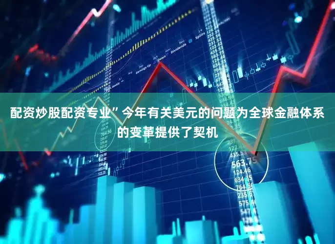 配资炒股配资专业”今年有关美元的问题为全球金融体系的变革提供了契机
