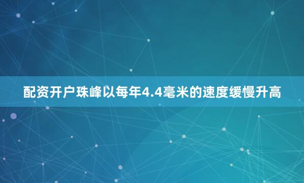 配资开户珠峰以每年4.4毫米的速度缓慢升高