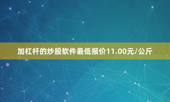 加杠杆的炒股软件最低报价11.00元/公斤