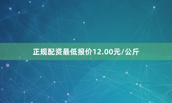 正规配资最低报价12.00元/公斤