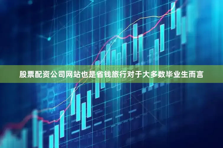股票配资公司网站也是省钱旅行对于大多数毕业生而言