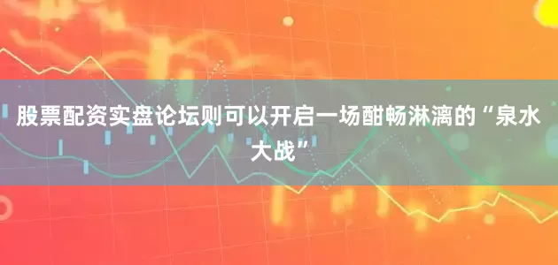 股票配资实盘论坛则可以开启一场酣畅淋漓的“泉水大战”