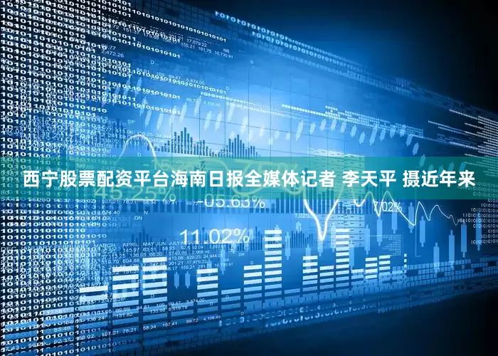 西宁股票配资平台海南日报全媒体记者 李天平 摄近年来