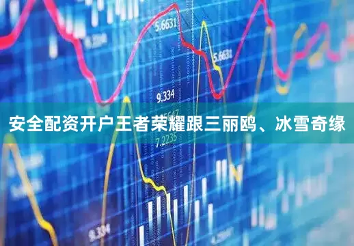 安全配资开户王者荣耀跟三丽鸥、冰雪奇缘