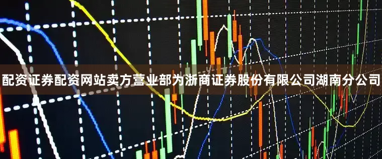 配资证券配资网站卖方营业部为浙商证券股份有限公司湖南分公司