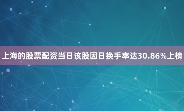 上海的股票配资当日该股因日换手率达30.86%上榜