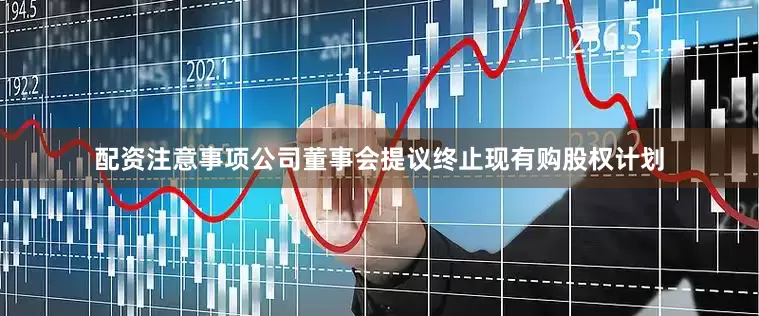 配资注意事项公司董事会提议终止现有购股权计划
