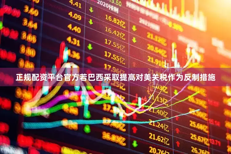 正规配资平台官方若巴西采取提高对美关税作为反制措施