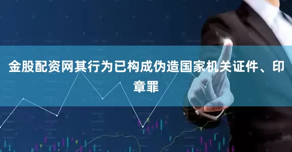 金股配资网其行为已构成伪造国家机关证件、印章罪
