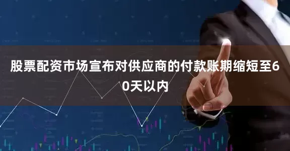 股票配资市场宣布对供应商的付款账期缩短至60天以内