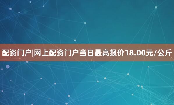 配资门户|网上配资门户当日最高报价18.00元/公斤