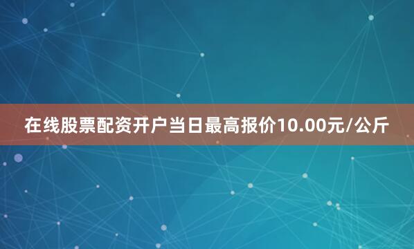 在线股票配资开户当日最高报价10.00元/公斤