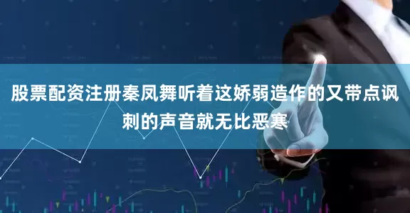股票配资注册秦凤舞听着这娇弱造作的又带点讽刺的声音就无比恶寒