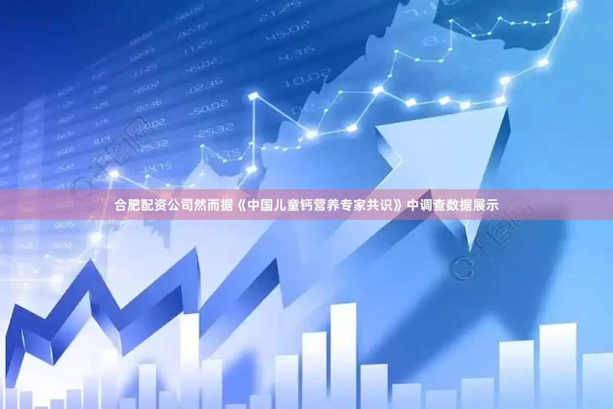 合肥配资公司然而据《中国儿童钙营养专家共识》中调查数据展示