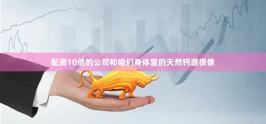 配资10倍的公司和咱们身体里的天然钙源很像