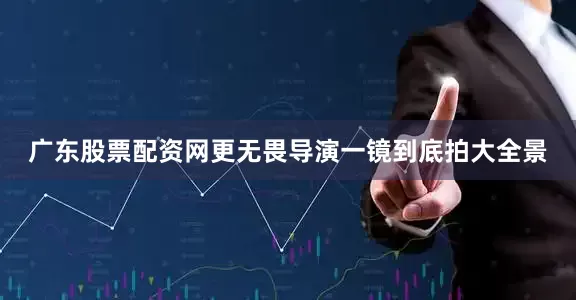 广东股票配资网更无畏导演一镜到底拍大全景