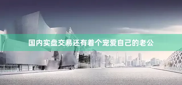 国内实盘交易还有着个宠爱自己的老公