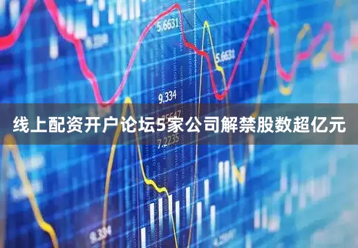 线上配资开户论坛5家公司解禁股数超亿元