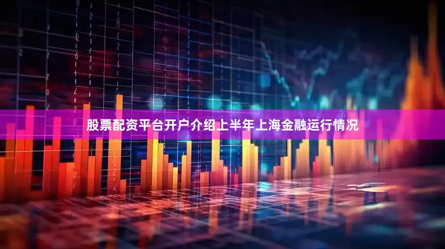 股票配资平台开户介绍上半年上海金融运行情况