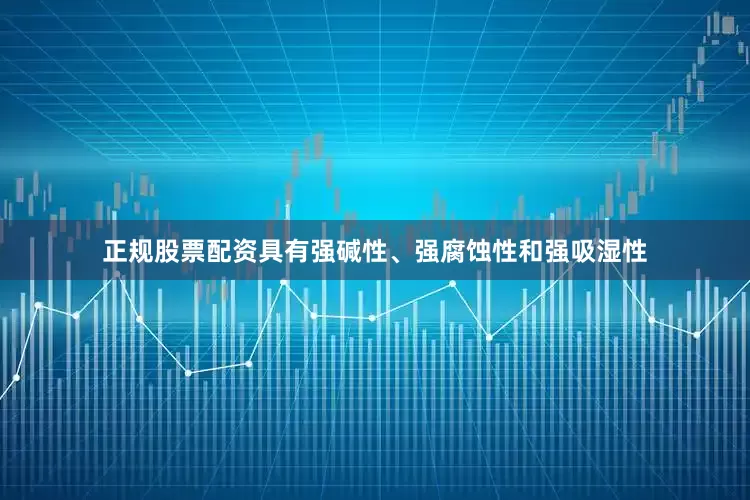 正规股票配资具有强碱性、强腐蚀性和强吸湿性