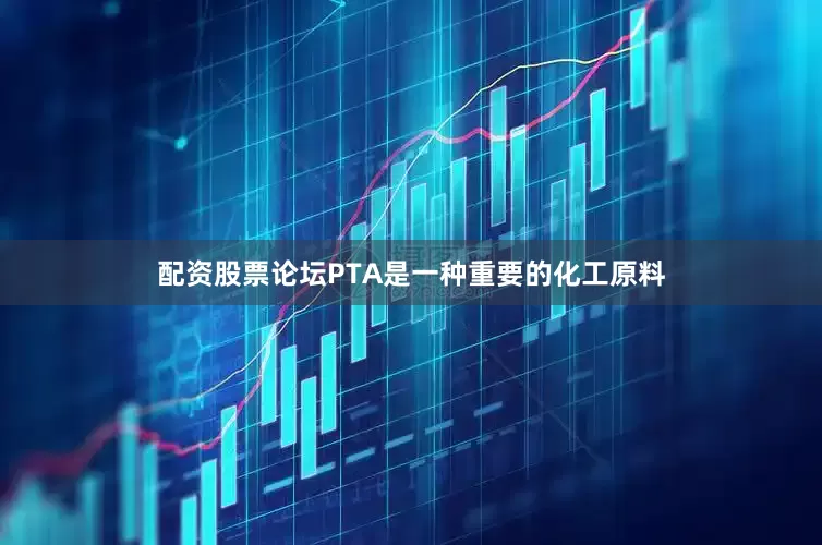 配资股票论坛PTA是一种重要的化工原料