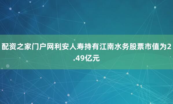 配资之家门户网利安人寿持有江南水务股票市值为2.49亿元