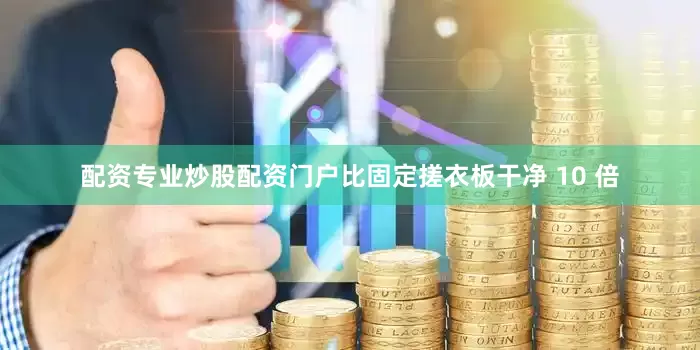 配资专业炒股配资门户比固定搓衣板干净 10 倍