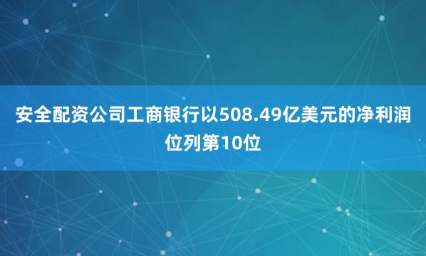 安全配资公司工商银行以508.49亿美元的净利润位列第10位