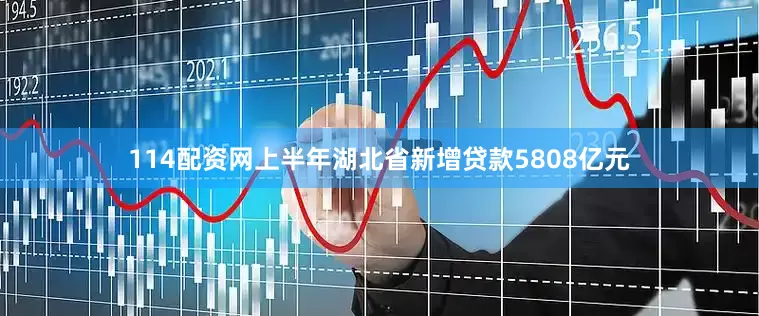 114配资网上半年湖北省新增贷款5808亿元