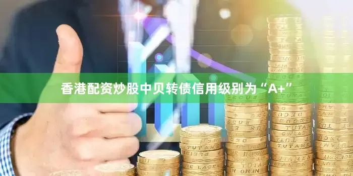 香港配资炒股中贝转债信用级别为“A+”