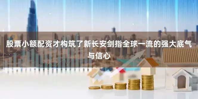 股票小额配资才构筑了新长安剑指全球一流的强大底气与信心