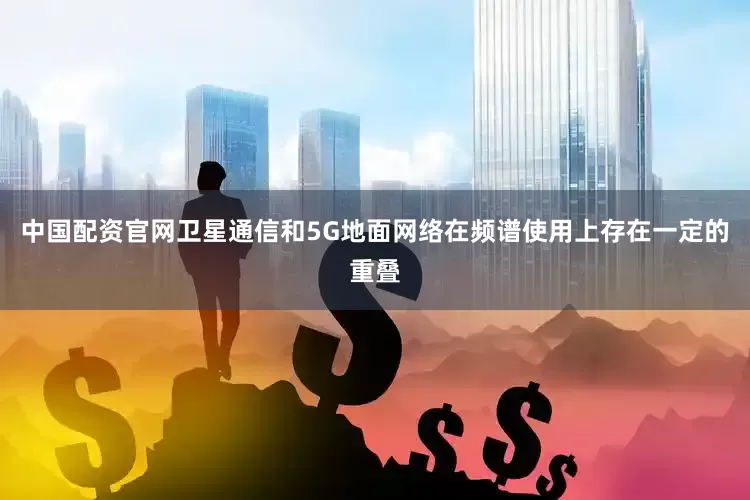中国配资官网卫星通信和5G地面网络在频谱使用上存在一定的重叠