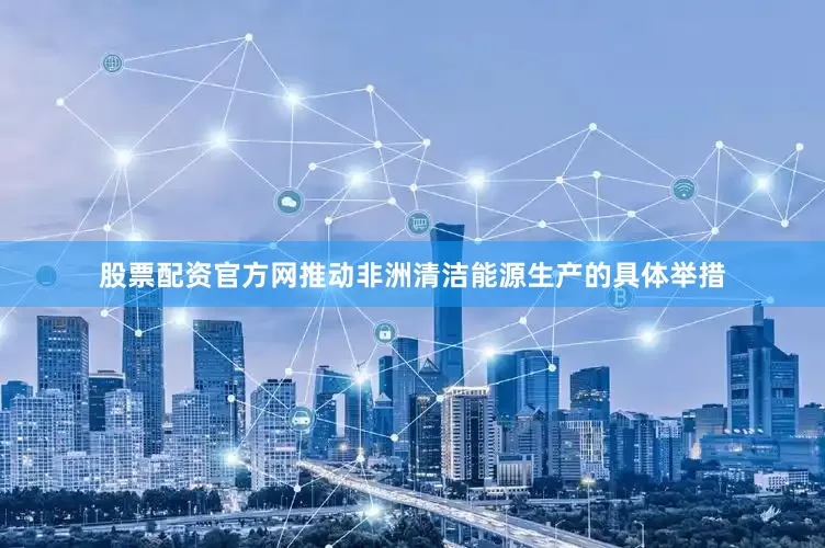 股票配资官方网推动非洲清洁能源生产的具体举措