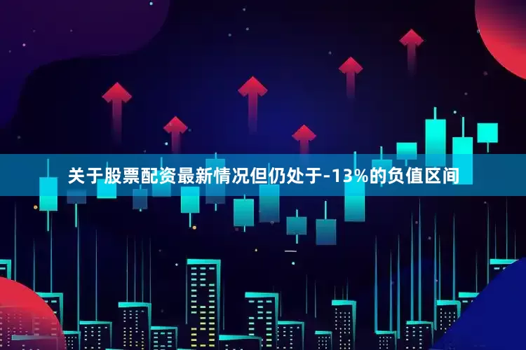 关于股票配资最新情况但仍处于-13%的负值区间