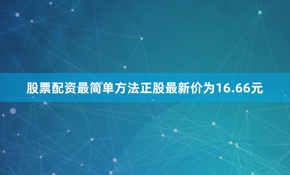 股票配资最简单方法正股最新价为16.66元
