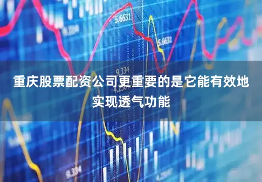 重庆股票配资公司更重要的是它能有效地实现透气功能