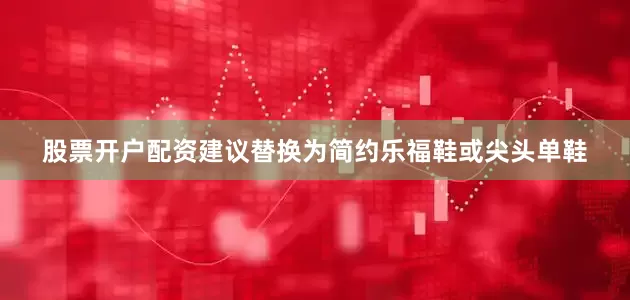 股票开户配资建议替换为简约乐福鞋或尖头单鞋
