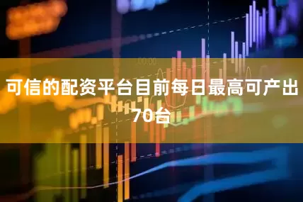 可信的配资平台目前每日最高可产出70台
