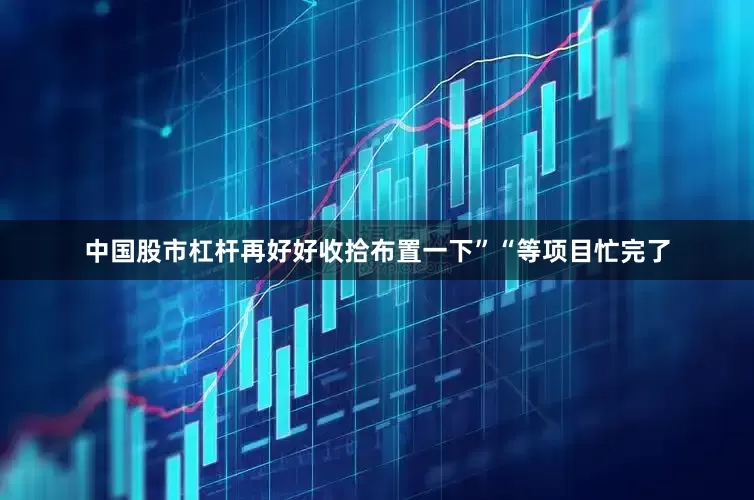 中国股市杠杆再好好收拾布置一下”“等项目忙完了