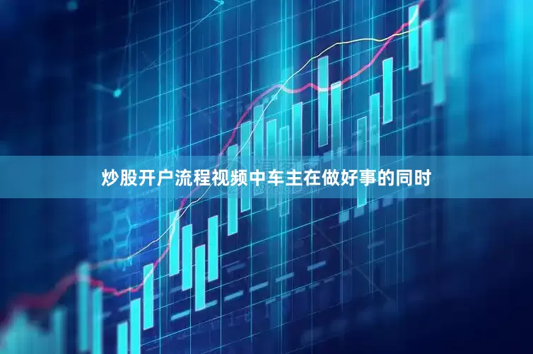 炒股开户流程视频中车主在做好事的同时