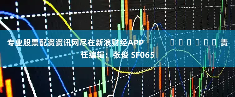 专业股票配资资讯网尽在新浪财经APP            						责任编辑：张俊 SF065
