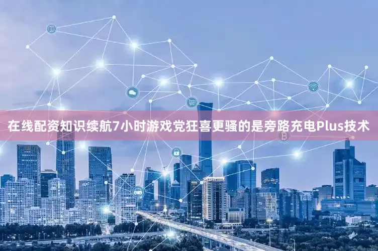 在线配资知识续航7小时游戏党狂喜更骚的是旁路充电Plus技术