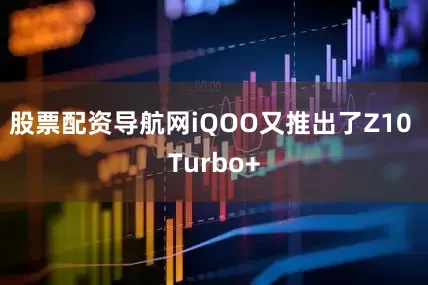股票配资导航网iQOO又推出了Z10 Turbo+