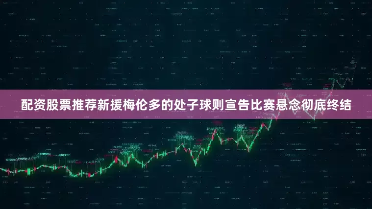 配资股票推荐新援梅伦多的处子球则宣告比赛悬念彻底终结